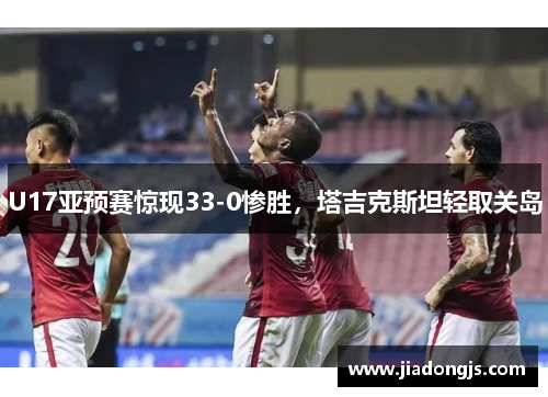 U17亚预赛惊现33-0惨胜，塔吉克斯坦轻取关岛