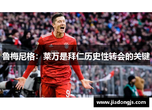 鲁梅尼格：莱万是拜仁历史性转会的关键