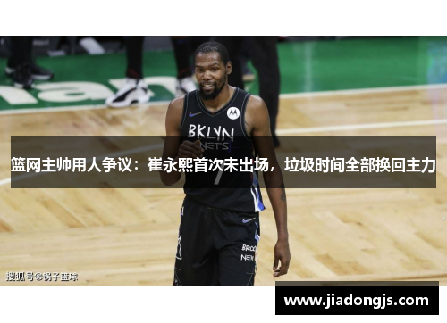 篮网主帅用人争议：崔永熙首次未出场，垃圾时间全部换回主力