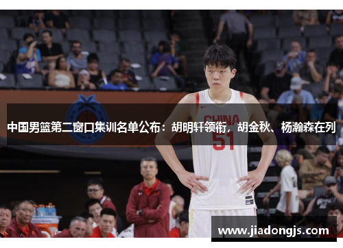 中国男篮第二窗口集训名单公布：胡明轩领衔，胡金秋、杨瀚森在列