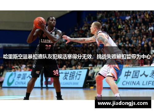 哈里斯空篮暴扣遭队友犯规活塞得分无效，挑战失败被扣暂停为中心